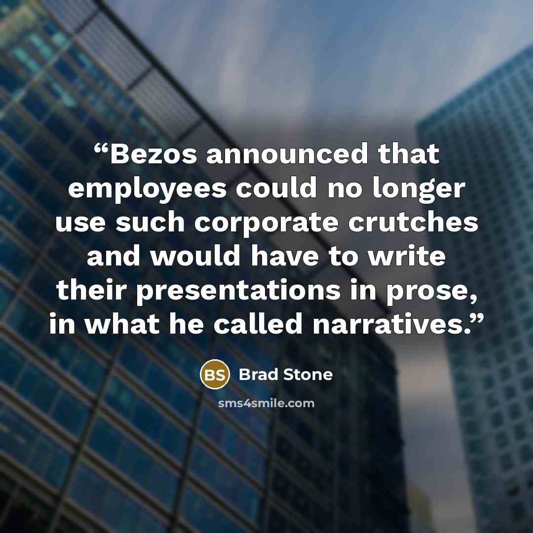 “Bezos announced that employees could no longer use such corporate crutches and would have to write their presentations in prose, in what he called narratives.” quote by Brad Stone