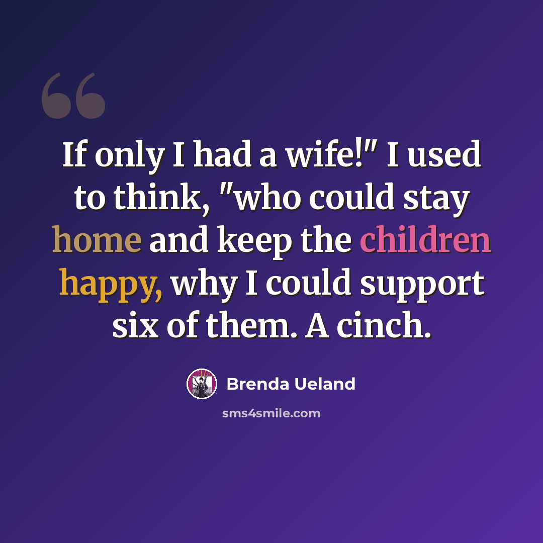 “If only I had a wife!" I used to think, "who could stay home and keep the children happy, why I could support six of them. A cinch.” quote by Brenda Ueland