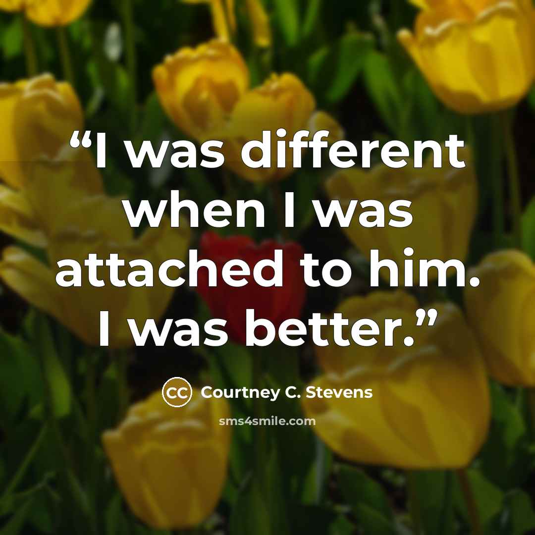 “I was different when I was attached to him. I was better.” quote by Courtney C. Stevens