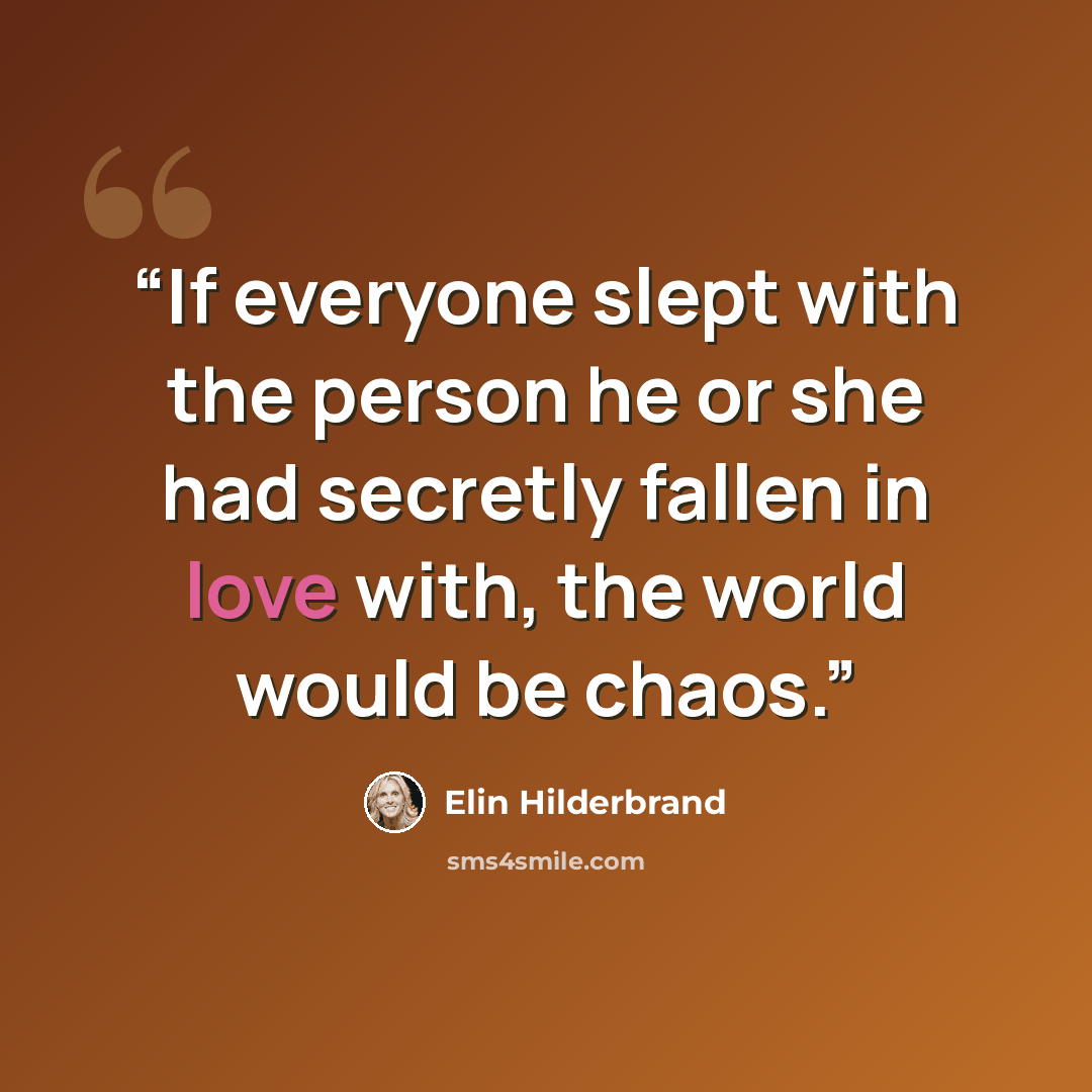 “If everyone slept with the person he or she had secretly fallen in love with, the world would be chaos.” quote by Elin Hilderbrand