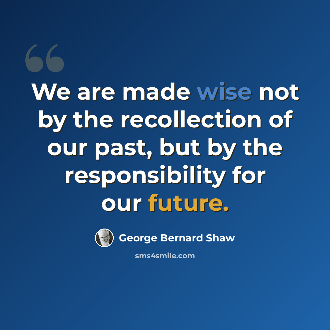 “We are made wise not by the recollection of our past, but by the responsibility for our future.” quote by George Bernard Shaw
