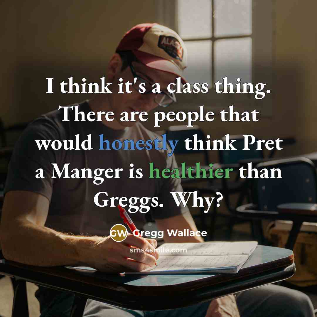 “I think it's a class thing. There are people that would honestly think Pret a Manger is healthier than Greggs. Why?” quote by Gregg Wallace