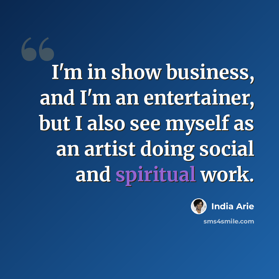 “I'm in show business, and I'm an entertainer, but I also see myself as an artist doing social and spiritual work.” quote by India Arie