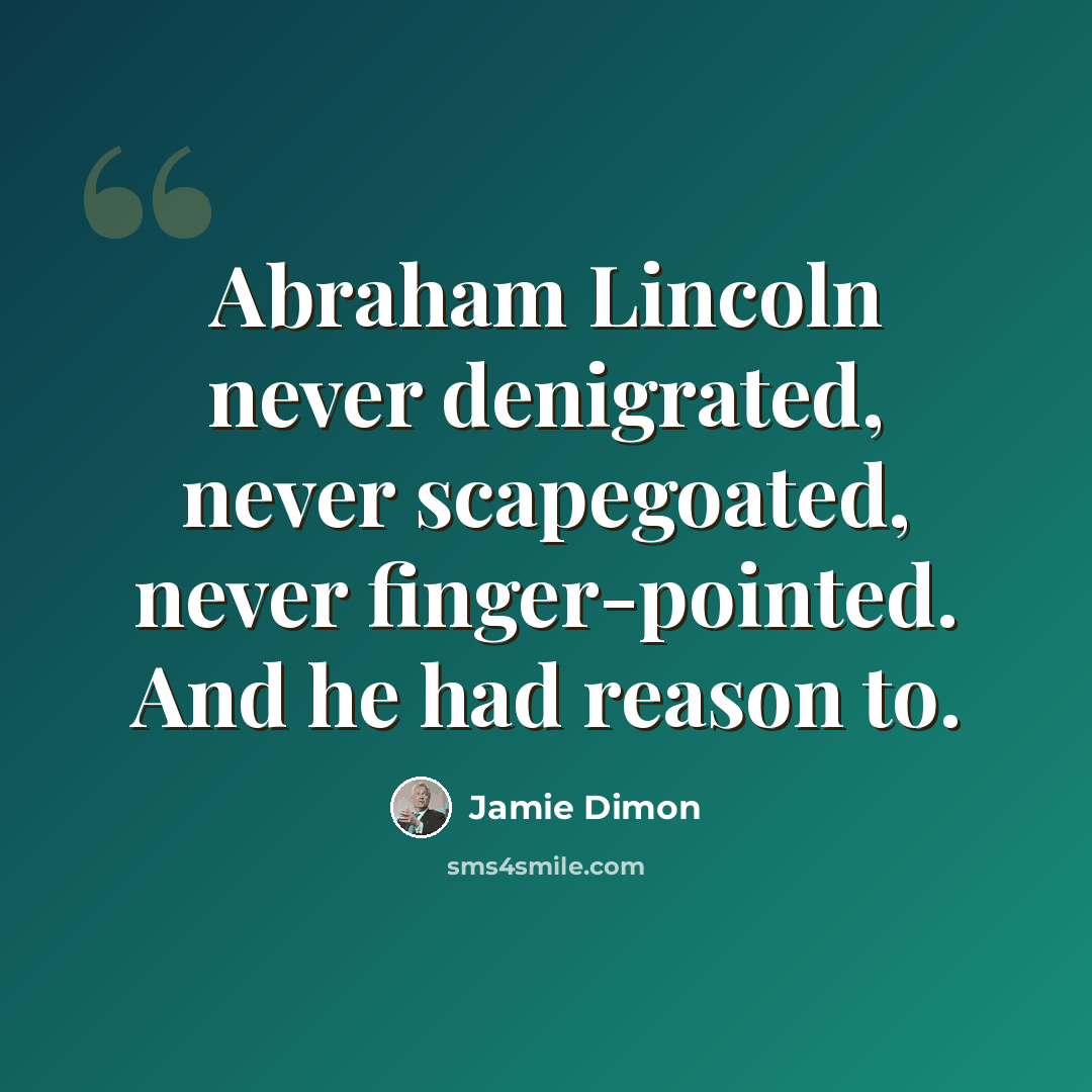 “Abraham Lincoln never denigrated, never scapegoated, never finger-pointed. And he had reason to.” quote by Jamie Dimon