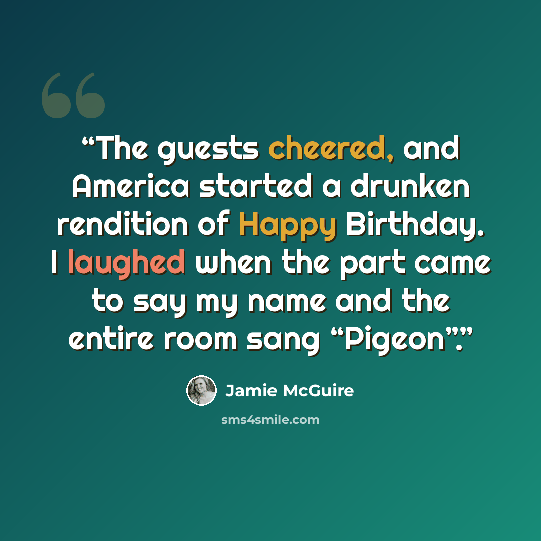 “The guests cheered, and America started a drunken rendition of Happy Birthday. I laughed when the part came to say my name and the entire room sang “Pigeon”.” quote by Jamie McGuire