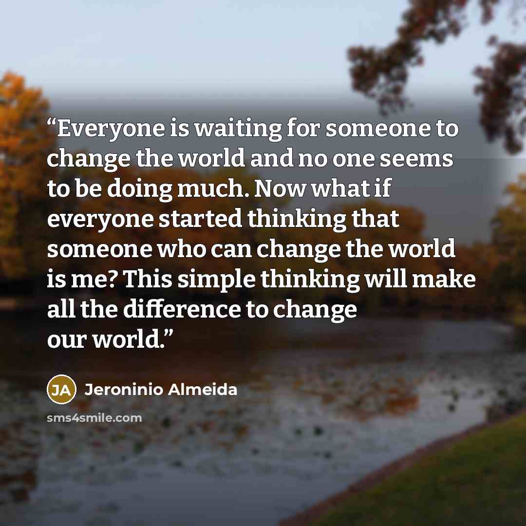 “Everyone is waiting for someone to change the world and no one seems to be doing much. Now what if everyone started thinking that someone who can change the world is me? This simple thinking will make all the difference to change our world.” quote by Jeroninio Almeida