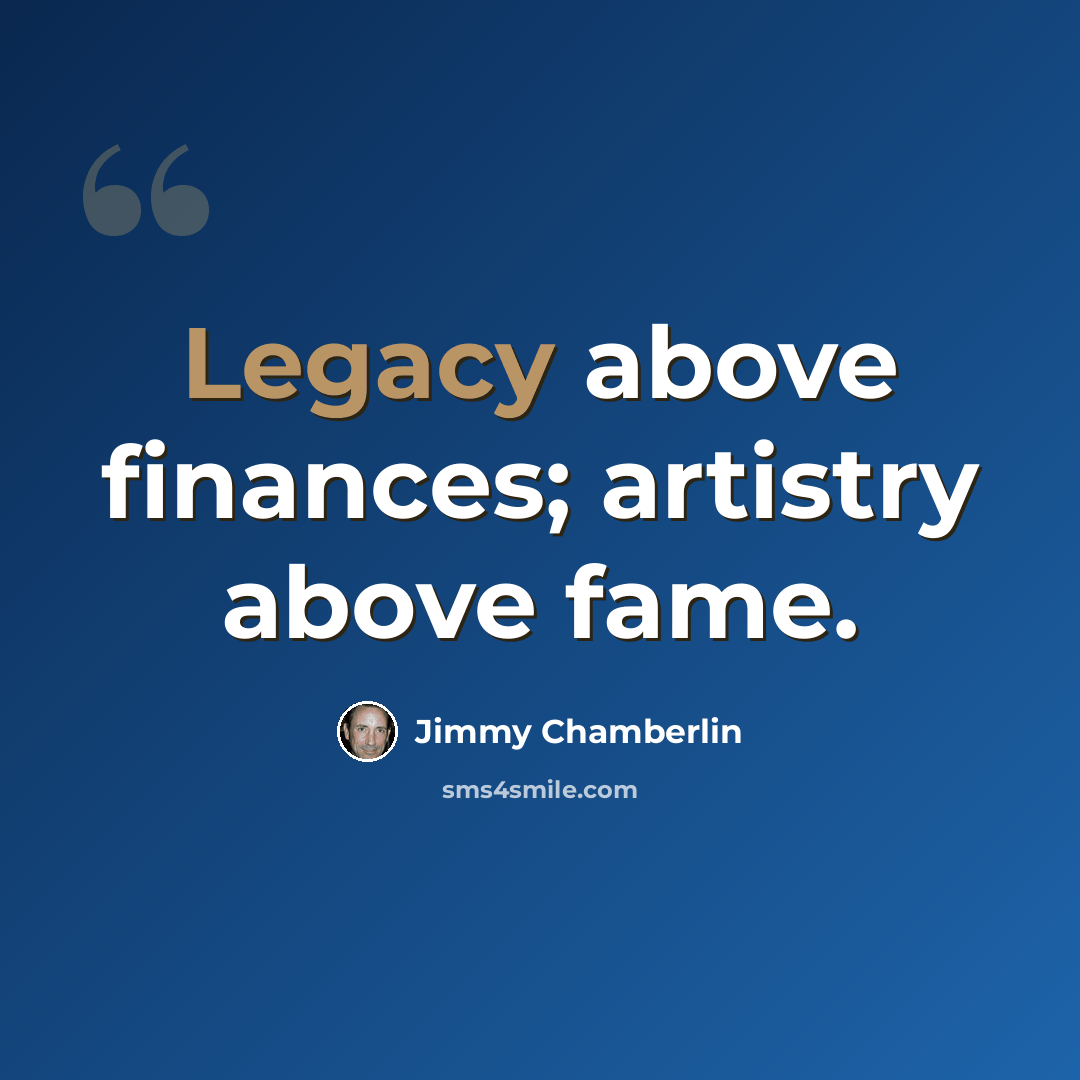 “Legacy above finances; artistry above fame.” quote by Jimmy Chamberlin
