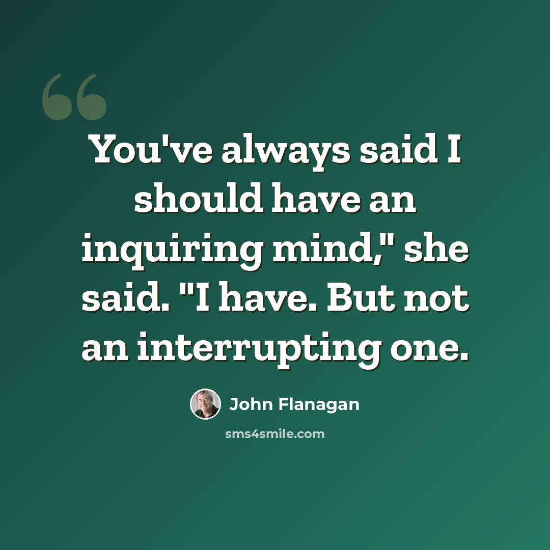 “You've always said I should have an inquiring mind," she said. "I have. But not an interrupting one.” quote by John Flanagan