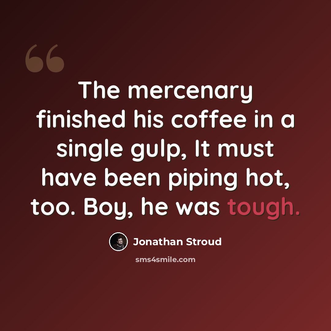 “The mercenary finished his coffee in a single gulp, It must have been piping hot, too. Boy, he was tough.” quote by Jonathan Stroud