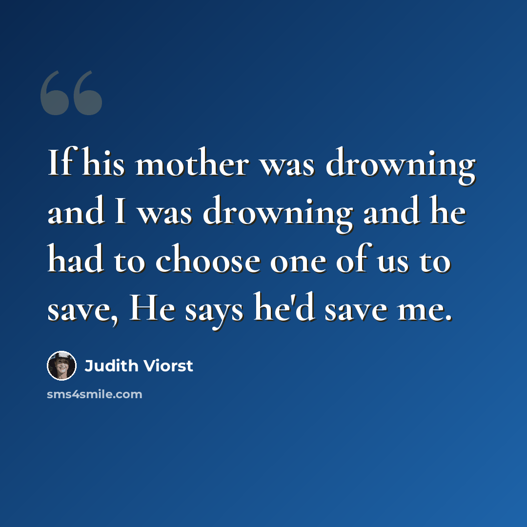 “If his mother was drowning and I was drowning and he had to choose one of us to save, He says he'd save me.” quote by Judith Viorst