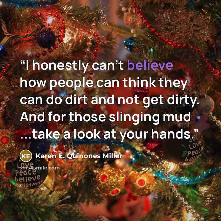 “I honestly can't believe how people can think they can do dirt and not get dirty. And for those slinging mud ...take a look at your hands.” quote by Karen E. Quinones Miller