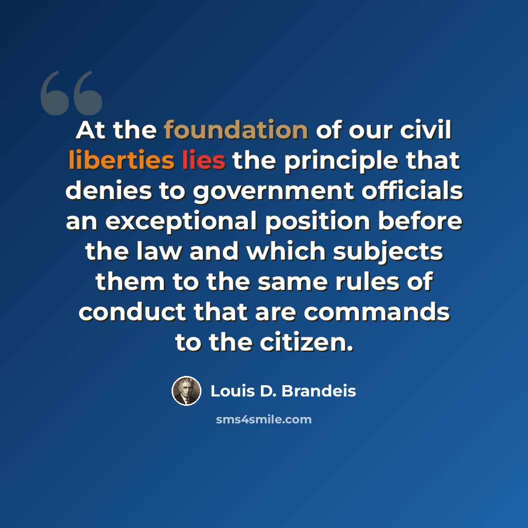 “At the foundation of our civil liberties lies the principle that denies to government officials an exceptional position before the law and which subjects them to the same rules of conduct that are commands to the citizen.” quote by Louis D. Brandeis