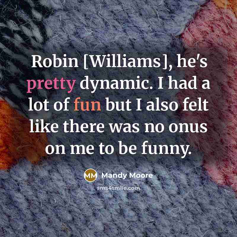 “Robin [Williams], he's pretty dynamic. I had a lot of fun but I also felt like there was no onus on me to be funny.” quote by Mandy Moore