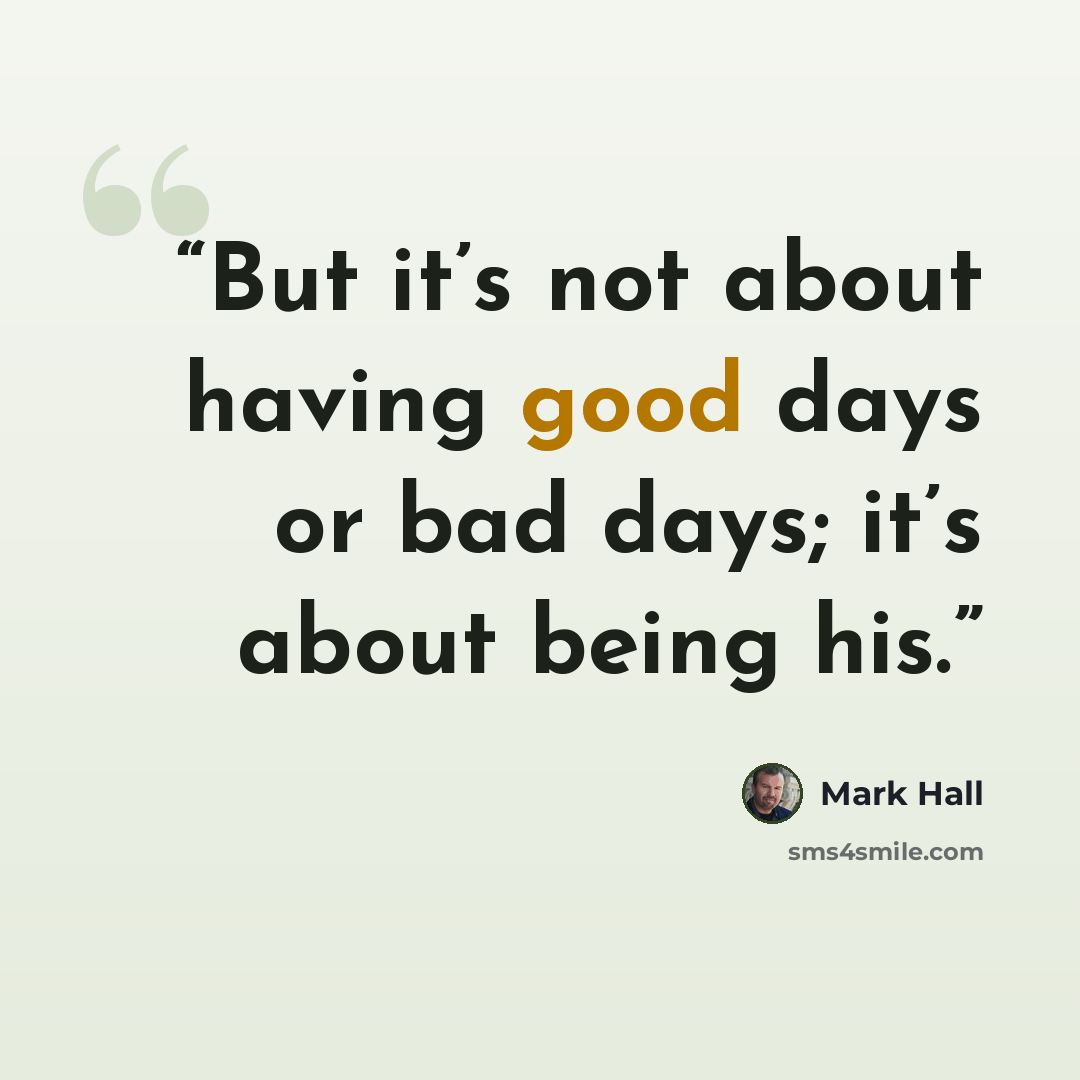 “But it’s not about having good days or bad days; it’s about being his.” quote by Mark Hall
