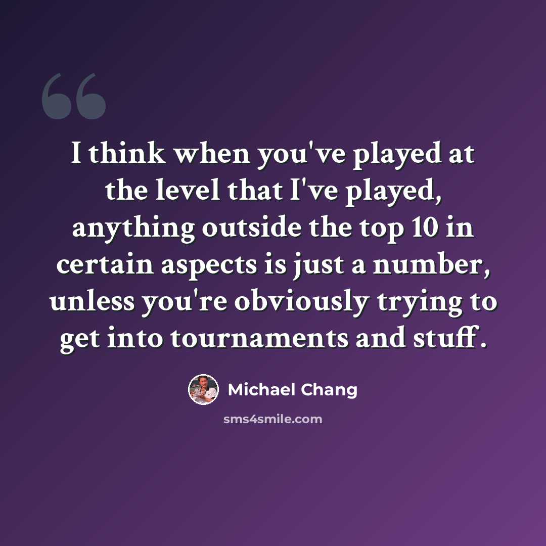 “I think when you've played at the level that I've played, anything outside the top 10 in certain aspects is just a number, unless you're obviously trying to get into tournaments and stuff.” quote by Michael Chang