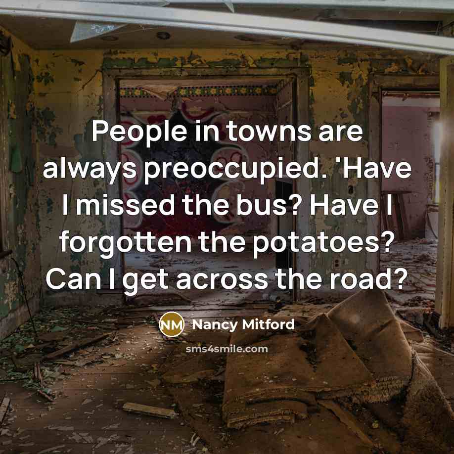 “People in towns are always preoccupied. 'Have I missed the bus? Have I forgotten the potatoes? Can I get across the road?” quote by Nancy Mitford