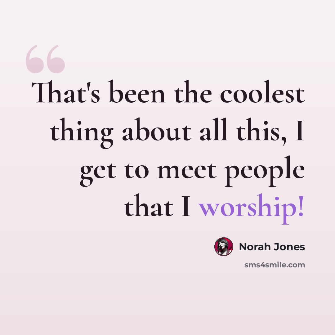 “That's been the coolest thing about all this, I get to meet people that I worship!” quote by Norah Jones