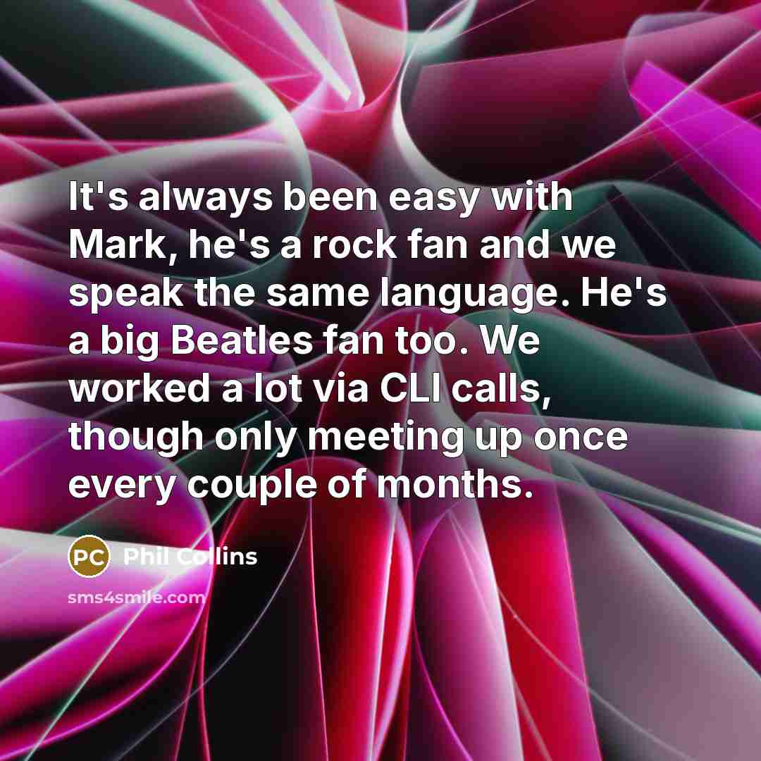 “It's always been easy with Mark, he's a rock fan and we speak the same language. He's a big Beatles fan too. We worked a lot via CLI calls, though only meeting up once every couple of months.” quote by Phil Collins
