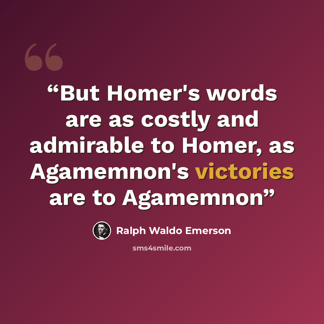 “But Homer's words are as costly and admirable to Homer, as Agamemnon's victories are to Agamemnon” quote by Ralph Waldo Emerson