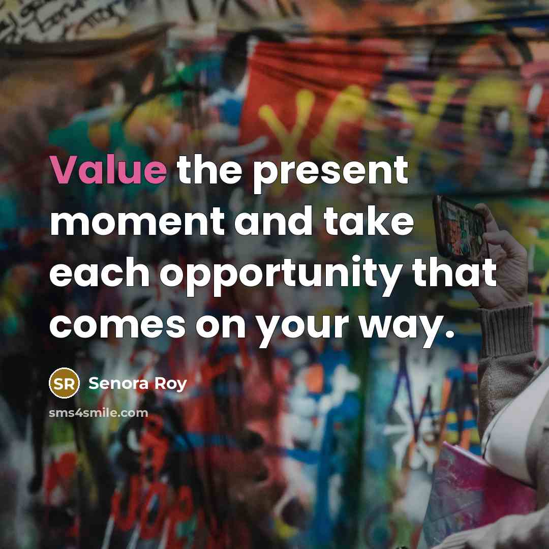 “Value the present moment and take each opportunity that comes on your way.” quote by Senora Roy