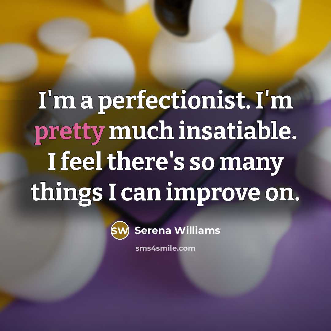 “I'm a perfectionist. I'm pretty much insatiable. I feel there's so many things I can improve on.” quote by Serena Williams