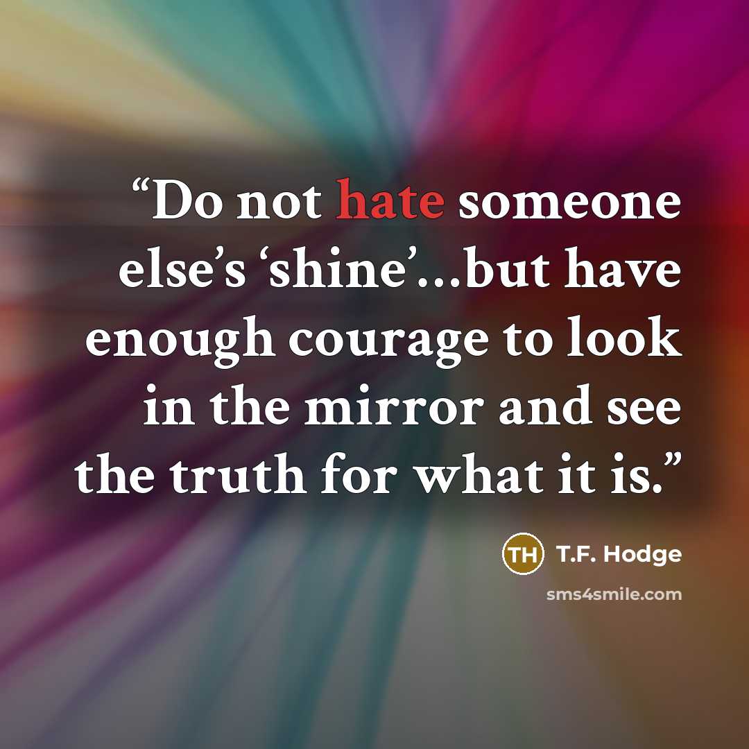 “Do not hate someone else’s ‘shine’…but have enough courage to look in the mirror and see the truth for what it is.” quote by T.F. Hodge