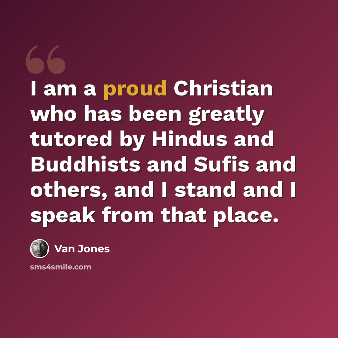 “I am a proud Christian who has been greatly tutored by Hindus and Buddhists and Sufis and others, and I stand and I speak from that place.” quote by Van Jones
