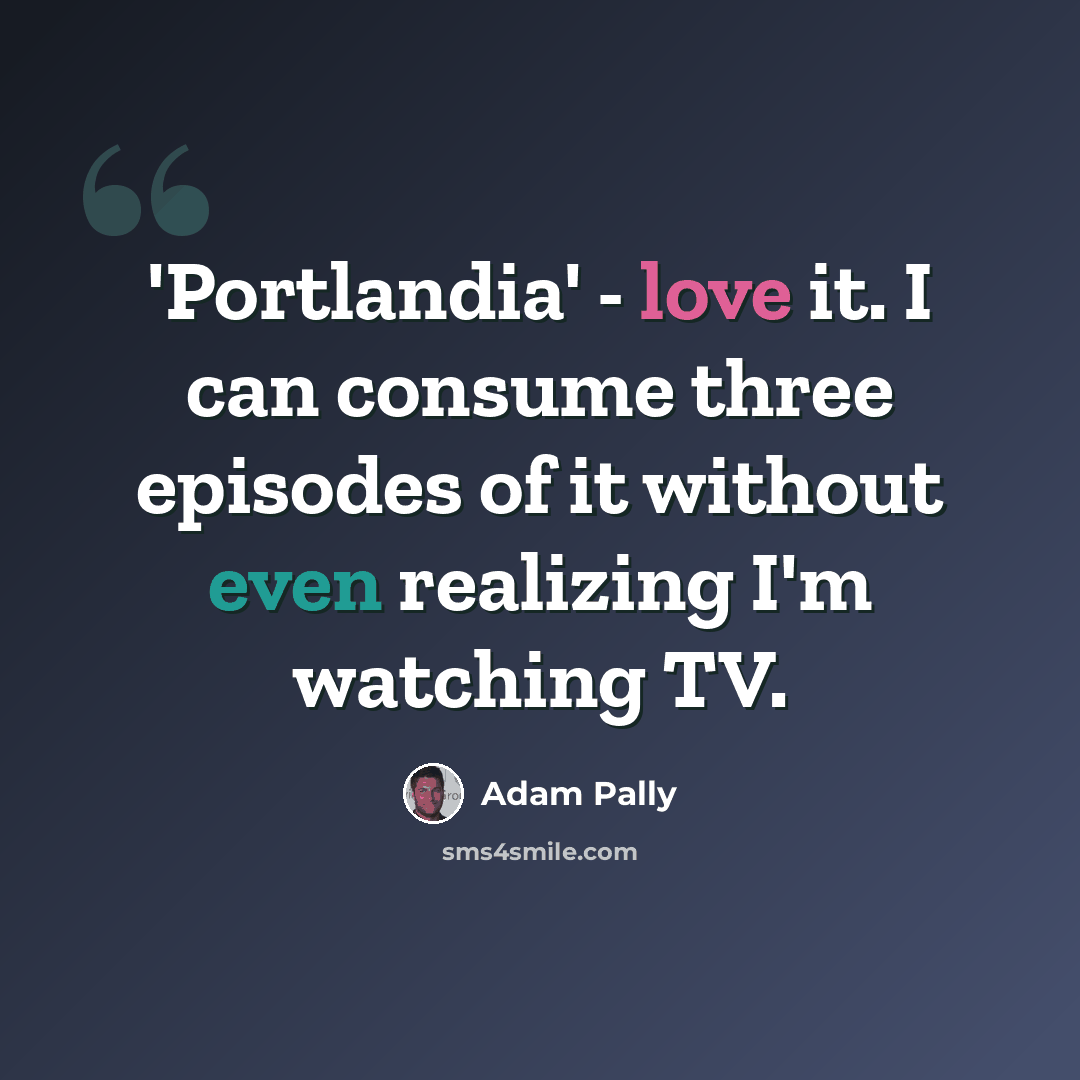 “'Portlandia' - love it. I can consume three episodes of it without even realizing I'm watching TV.” quote by Adam Pally