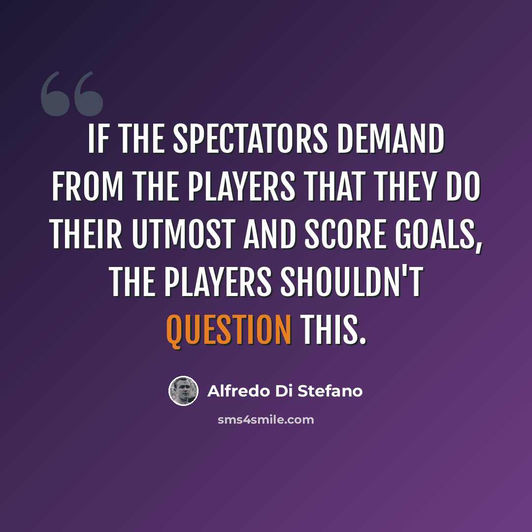 “If the spectators demand from the players that they do their utmost and score goals, the players shouldn't question this.” quote by Alfredo Di Stefano