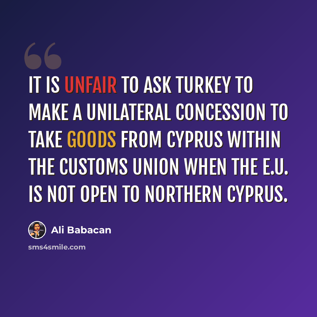 “It is unfair to ask Turkey to make a unilateral concession to take goods from Cyprus within the customs union when the E.U. is not open to northern Cyprus.” quote by Ali Babacan