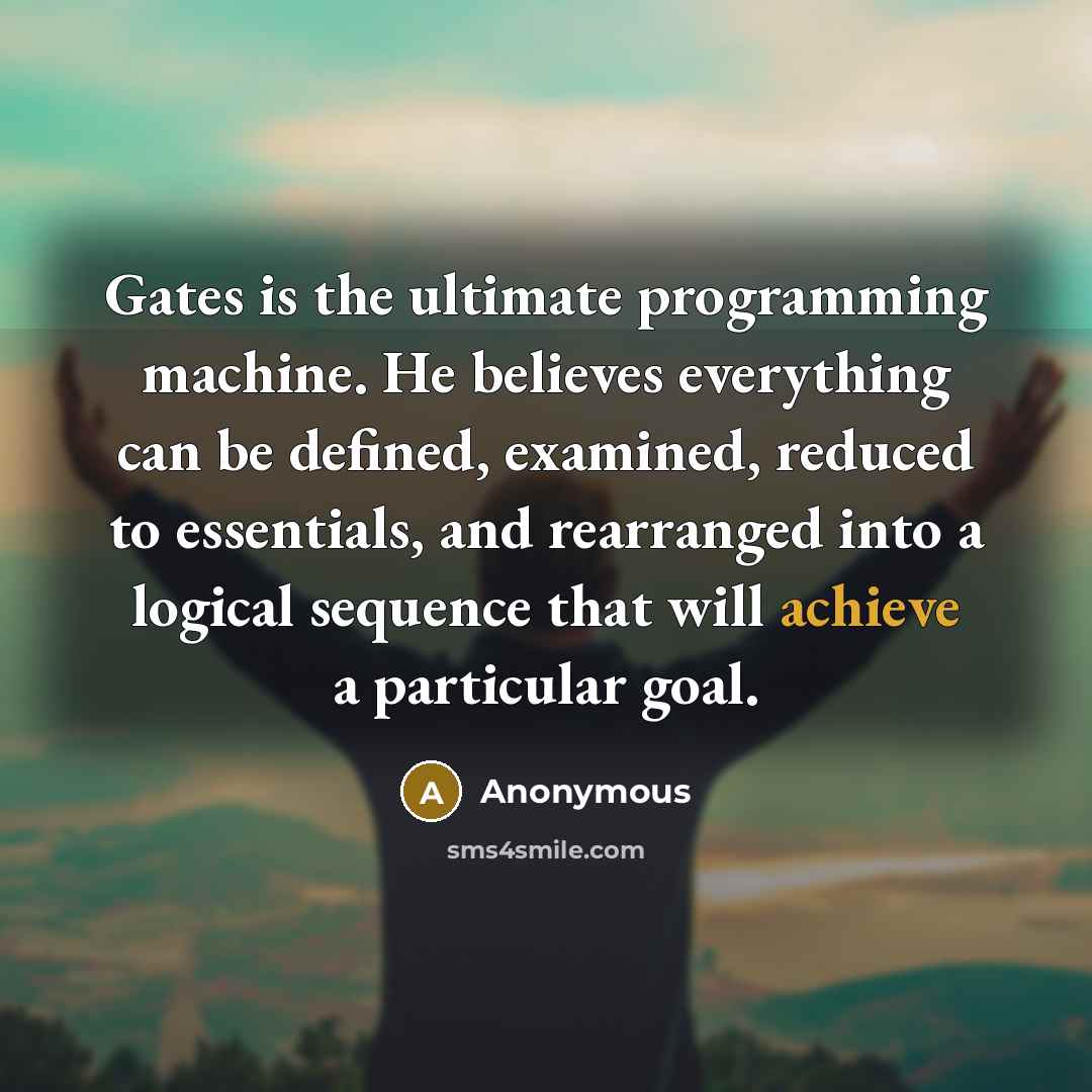 “Gates is the ultimate programming machine. He believes everything can be defined, examined, reduced to essentials, and rearranged into a logical sequence that will achieve a particular goal.” quote by Anonymous