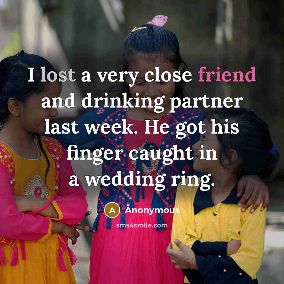 “I lost a very close friend and drinking partner last week. He got his finger caught in a wedding ring.” quote by Anonymous