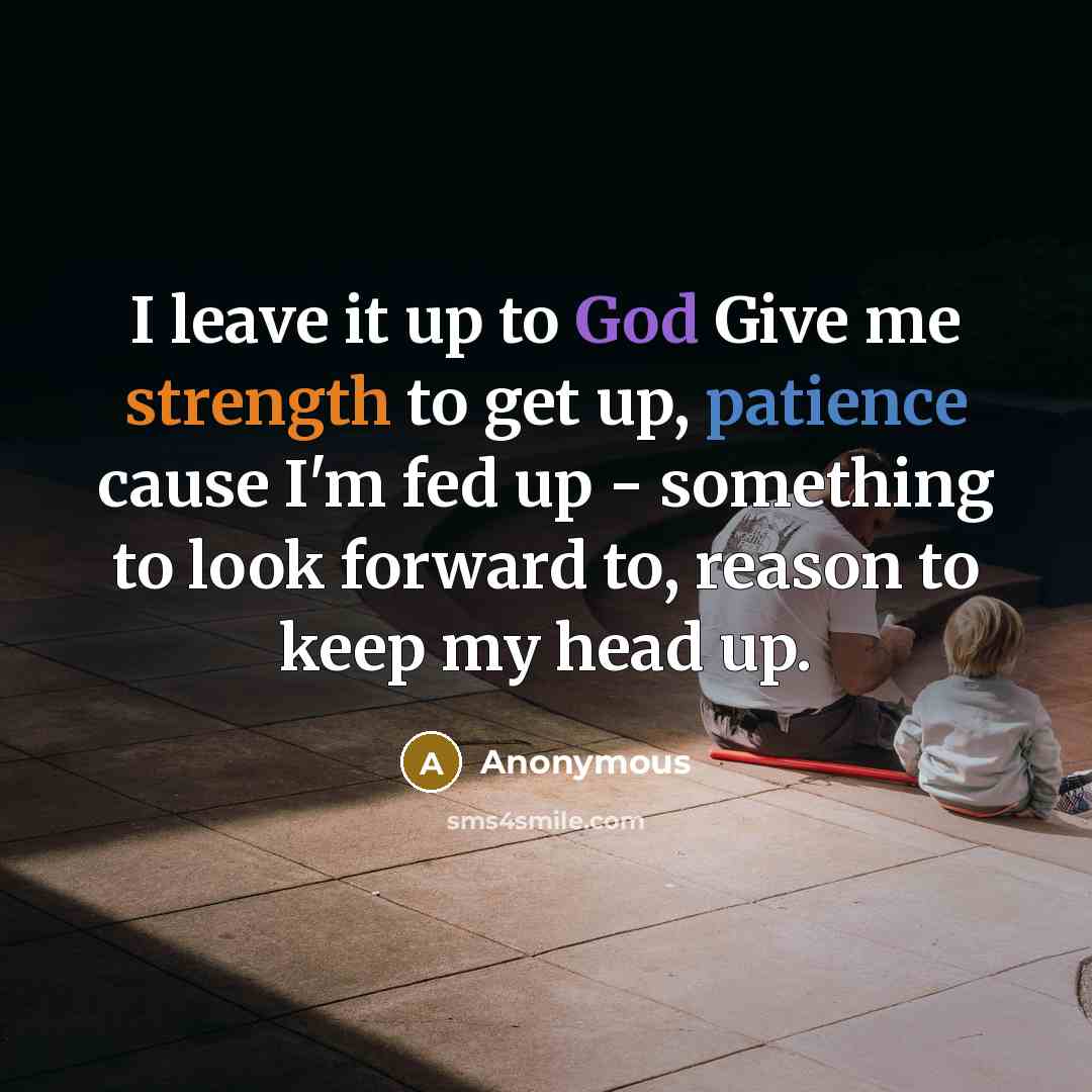 “I leave it up to God Give me strength to get up, patience cause I'm fed up - something to look forward to, reason to keep my head up.” quote by Anonymous