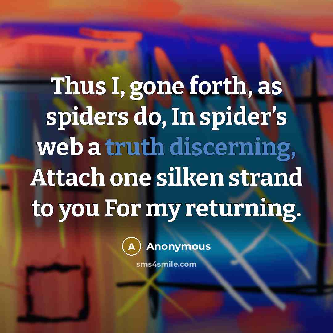 “Thus I, gone forth, as spiders do, In spider’s web a truth discerning, Attach one silken strand to you For my returning.” quote by Anonymous