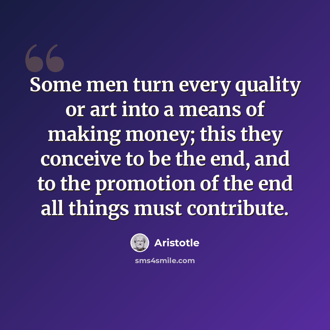 “Some men turn every quality or art into a means of making money; this they conceive to be the end, and to the promotion of the end all things must contribute.” quote by Aristotle