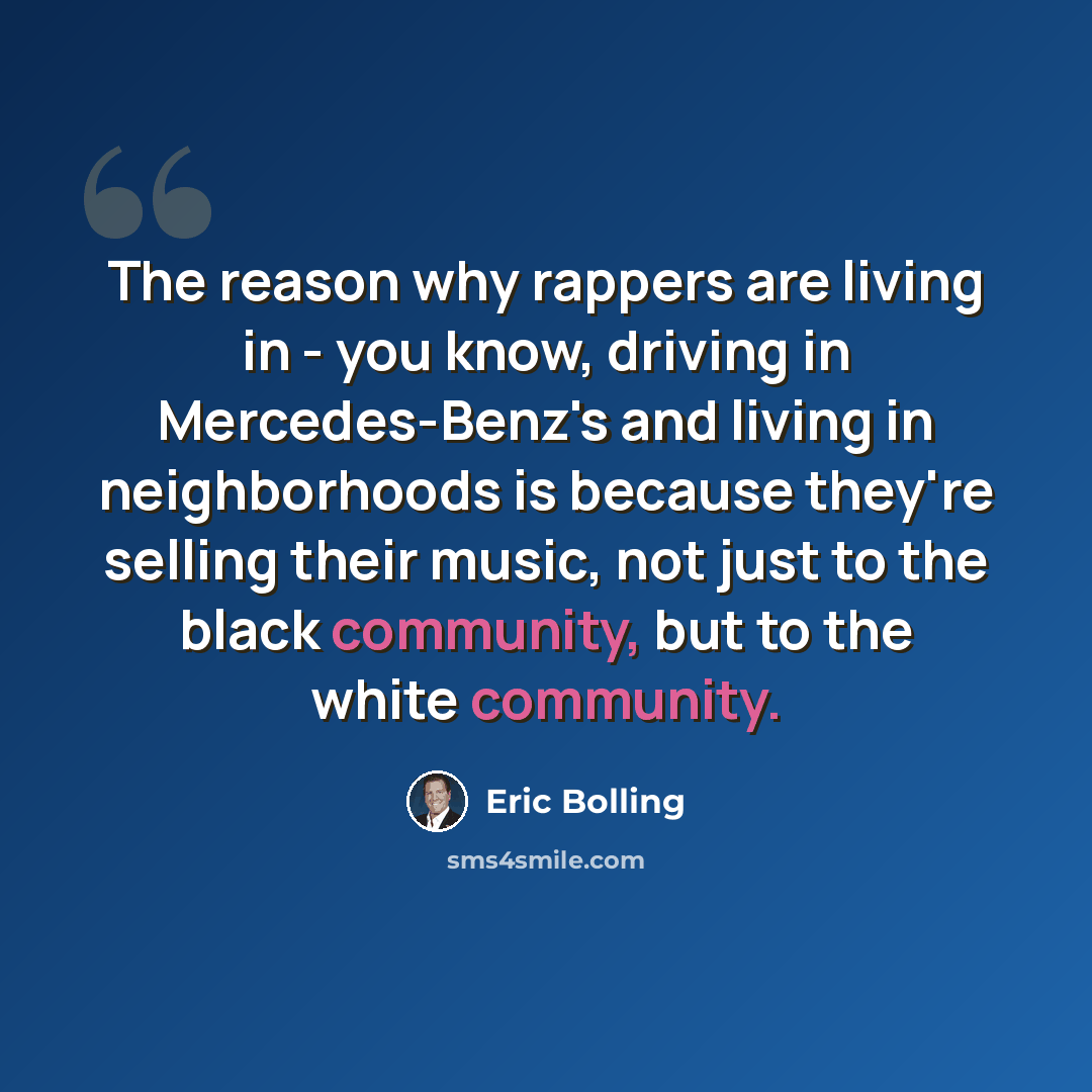 “The reason why rappers are living in - you know, driving in Mercedes-Benz's and living in neighborhoods is because they're selling their music, not just to the black community, but to the white community.” quote by Eric Bolling