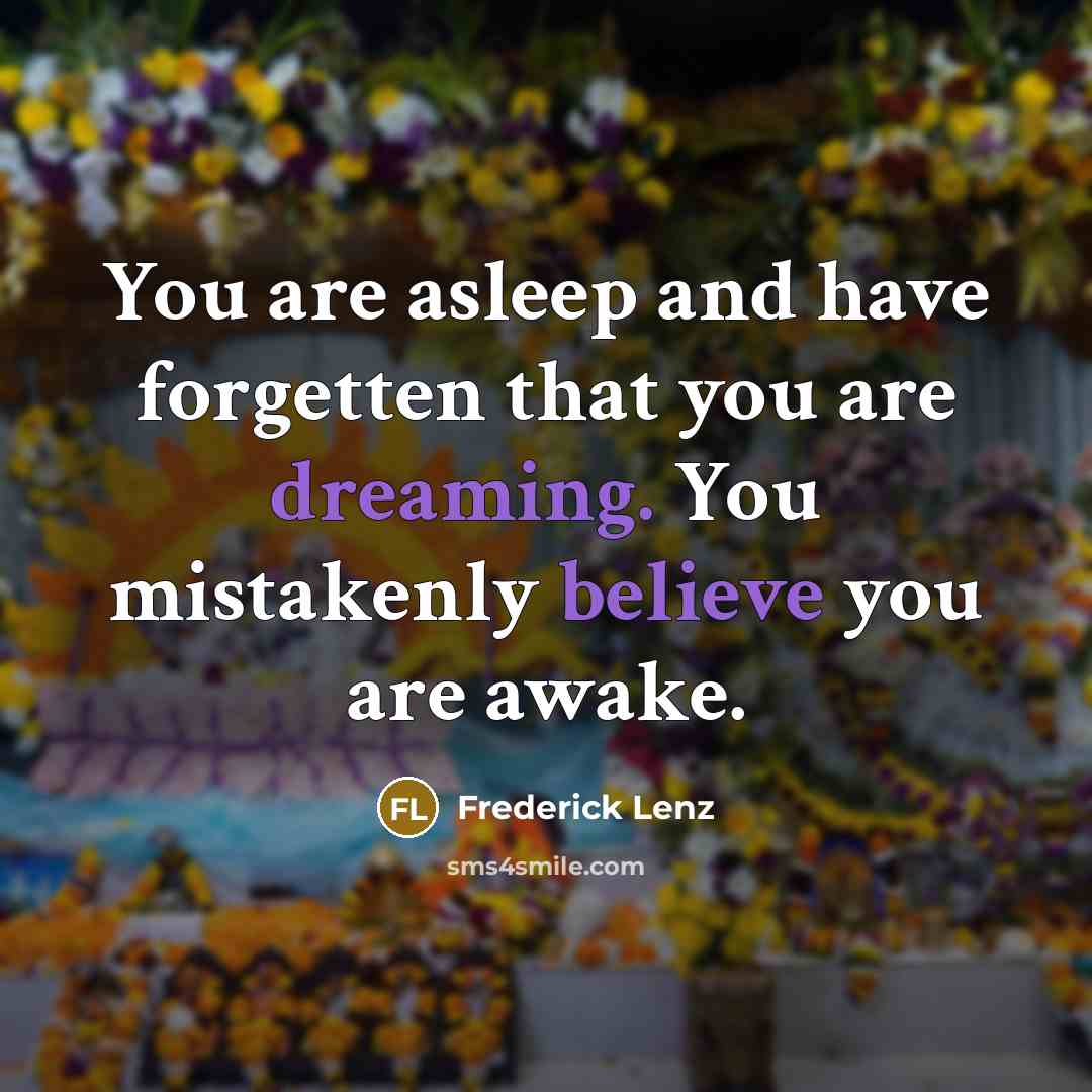 “You are asleep and have forgetten that you are dreaming. You mistakenly believe you are awake.” quote by Frederick Lenz