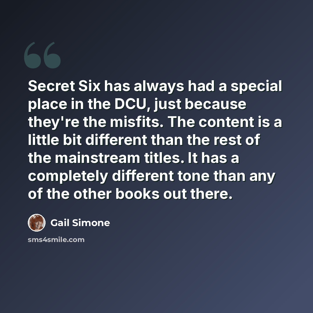 “Secret Six has always had a special place in the DCU, just because they're the misfits. The content is a little bit different than the rest of the mainstream titles. It has a completely different tone than any of the other books out there.” quote by Gail Simone