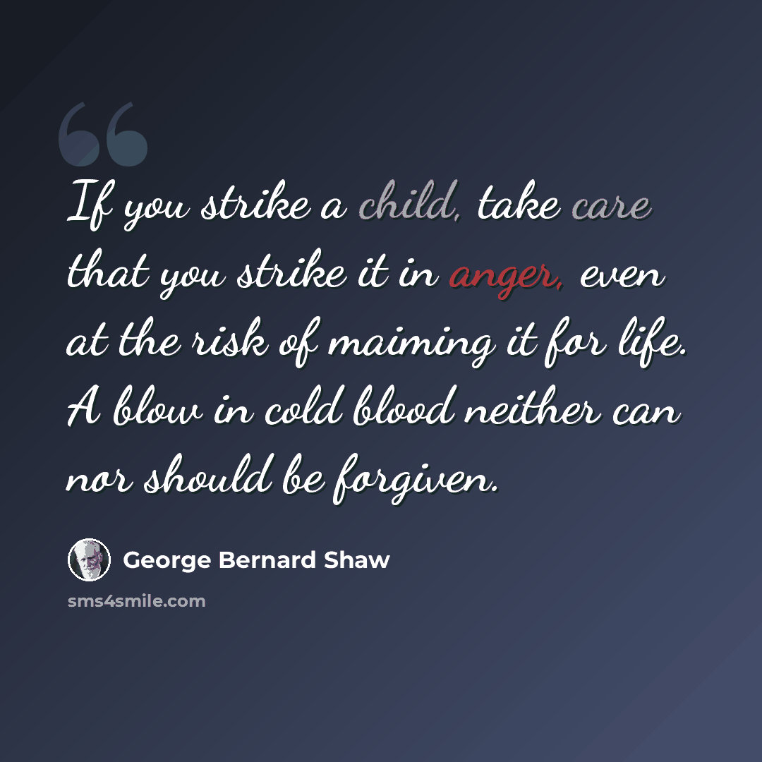 “If you strike a child, take care that you strike it in anger, even at the risk of maiming it for life. A blow in cold blood neither can nor should be forgiven.” quote by George Bernard Shaw