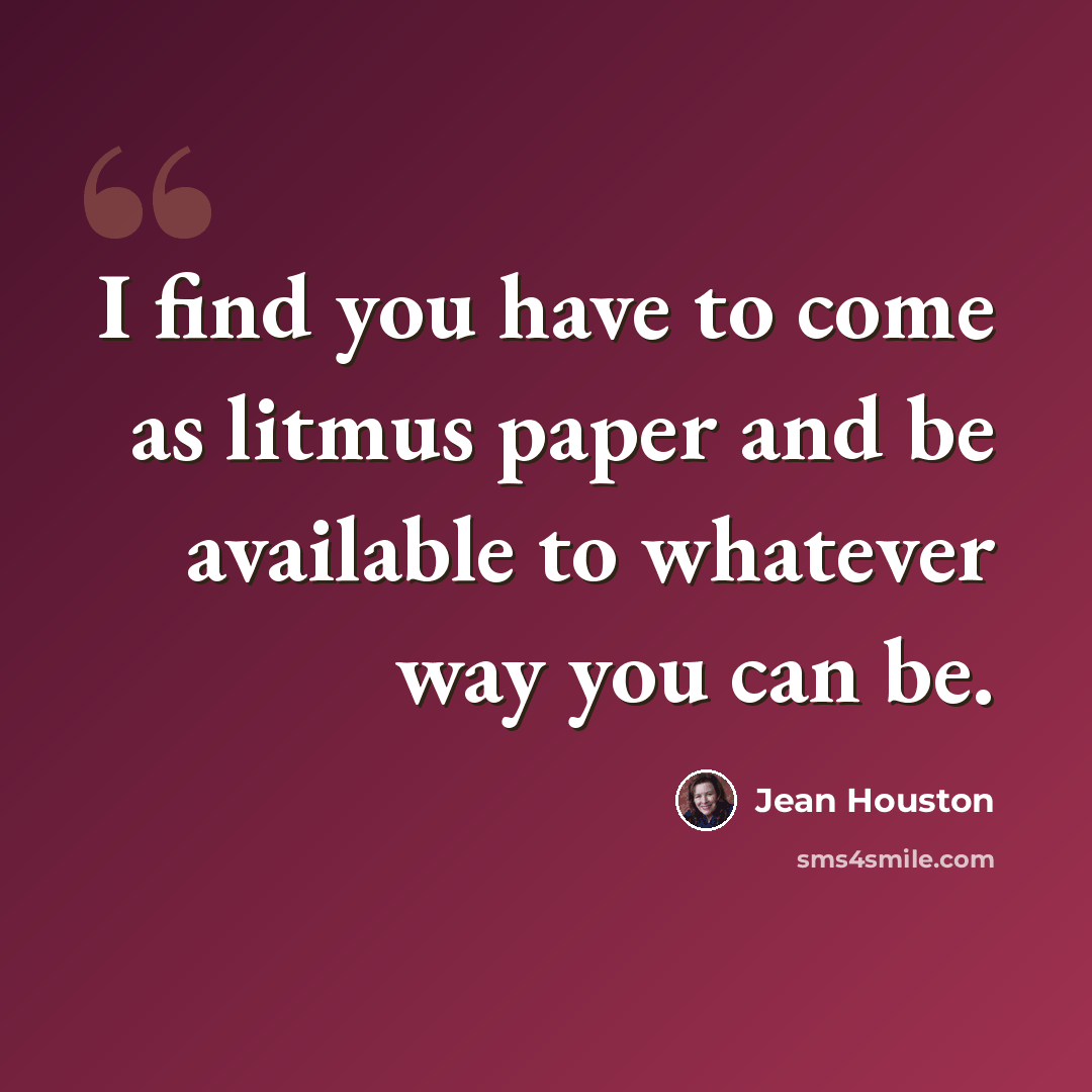 “I find you have to come as litmus paper and be available to whatever way you can be.” quote by Jean Houston