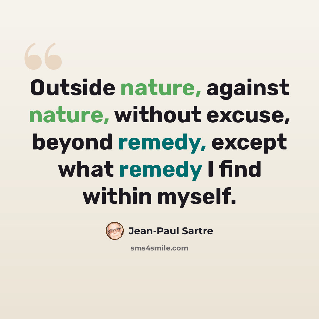 “Outside nature, against nature, without excuse, beyond remedy, except what remedy I find within myself.” quote by Jean-Paul Sartre