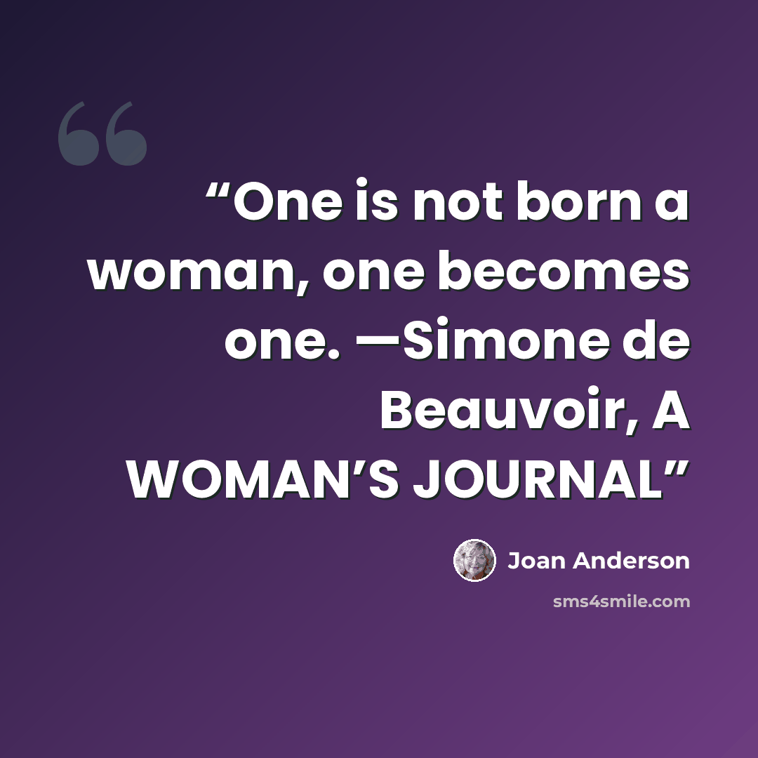 “One is not born a woman, one becomes one. —Simone de Beauvoir, A WOMAN’S JOURNAL” quote by Joan Anderson