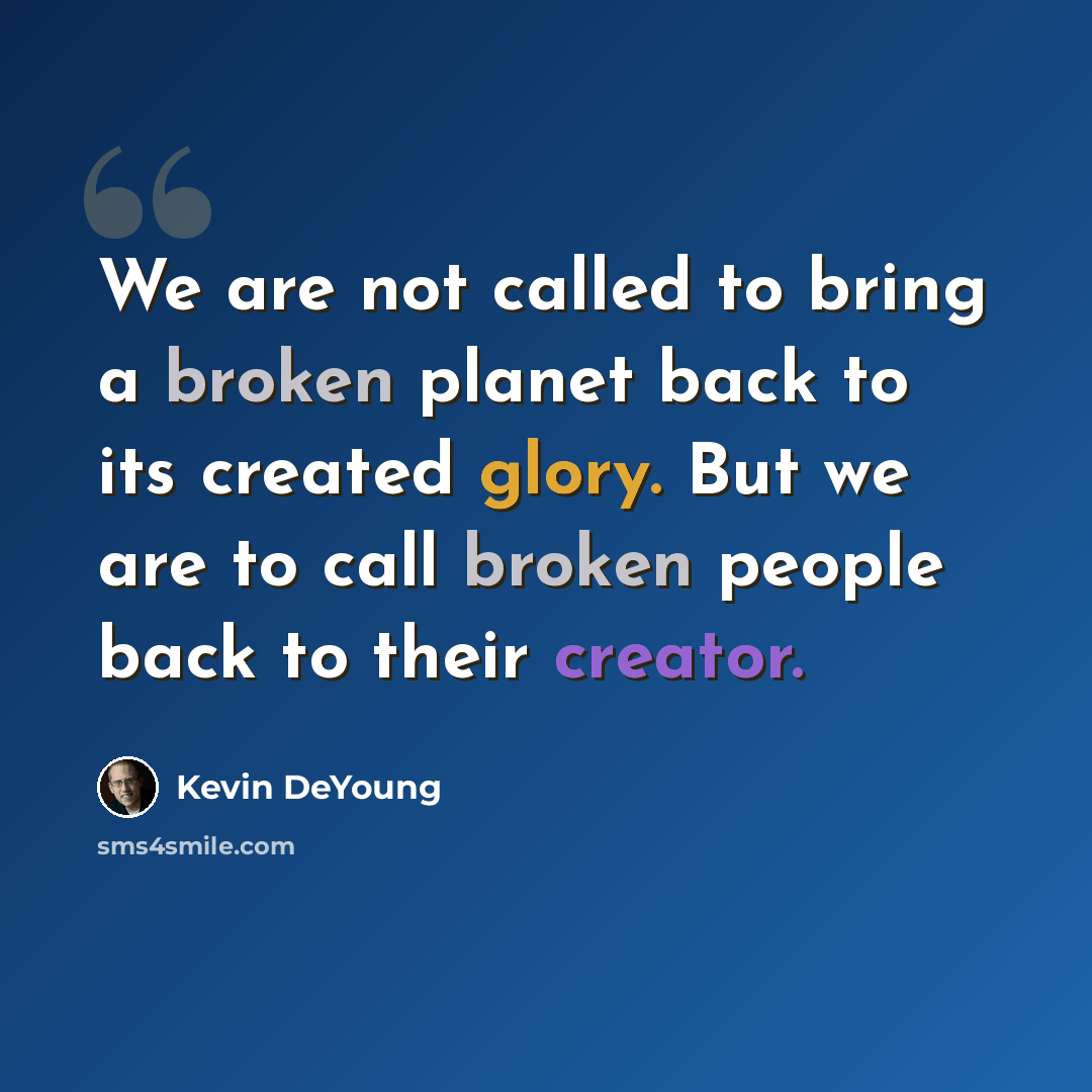 “We are not called to bring a broken planet back to its created glory. But we are to call broken people back to their creator.” quote by Kevin DeYoung