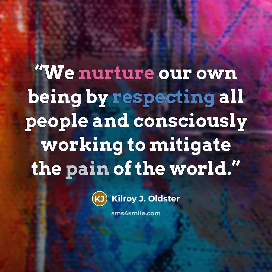 “We nurture our own being by respecting all people and consciously working to mitigate the pain of the world.” quote by Kilroy J. Oldster