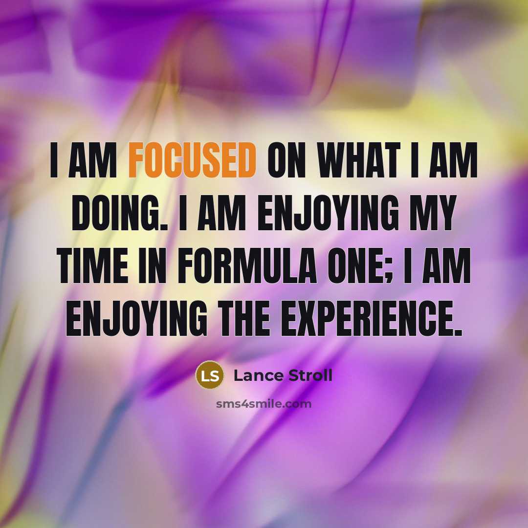 “I am focused on what I am doing. I am enjoying my time in Formula One; I am enjoying the experience.” quote by Lance Stroll