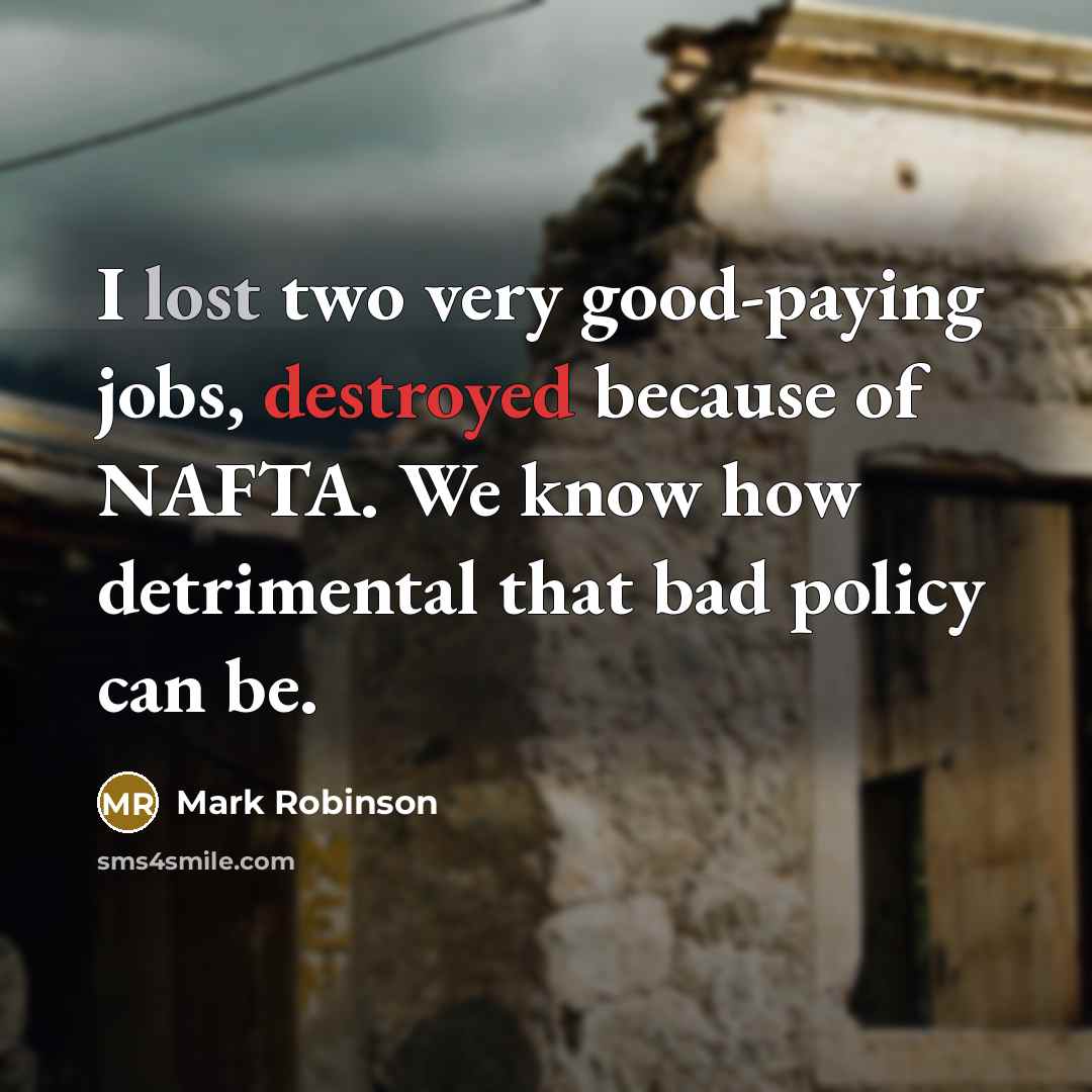 “I lost two very good-paying jobs, destroyed because of NAFTA. We know how detrimental that bad policy can be.” quote by Mark Robinson