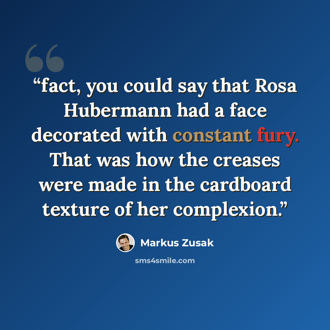 “fact, you could say that Rosa Hubermann had a face decorated with constant fury. That was how the creases were made in the cardboard texture of her complexion.” quote by Markus Zusak