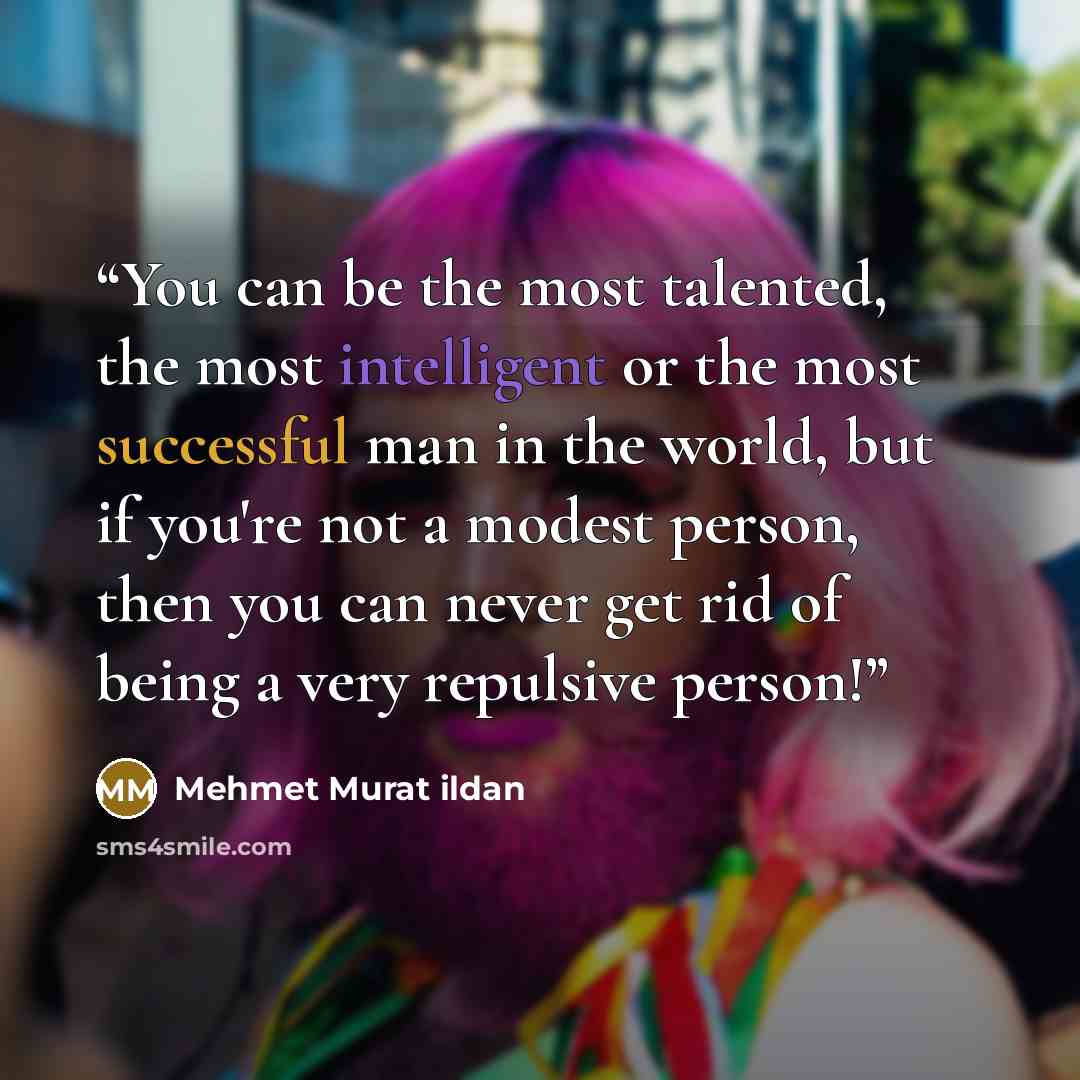 “You can be the most talented, the most intelligent or the most successful man in the world, but if you're not a modest person, then you can never get rid of being a very repulsive person!” quote by Mehmet Murat ildan