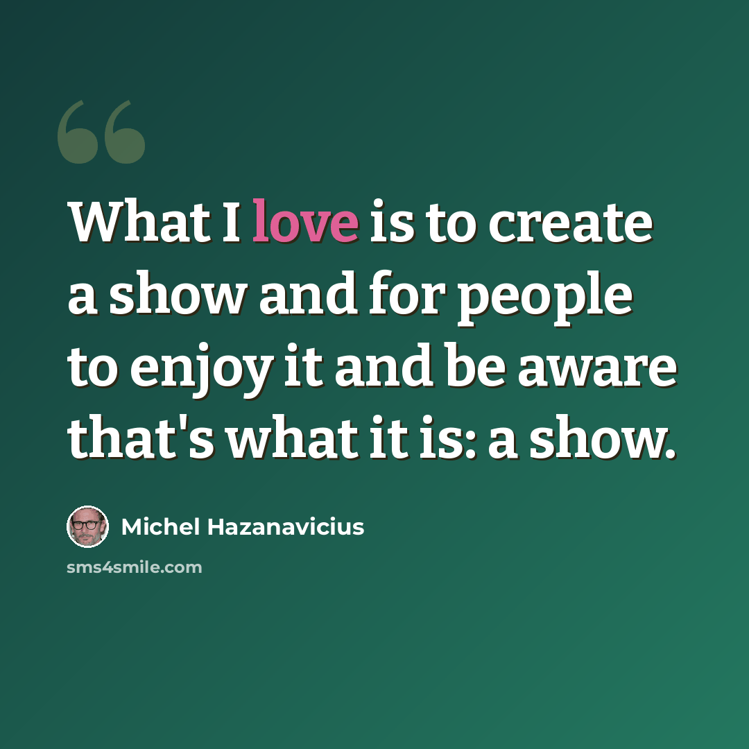 “What I love is to create a show and for people to enjoy it and be aware that's what it is: a show.” quote by Michel Hazanavicius