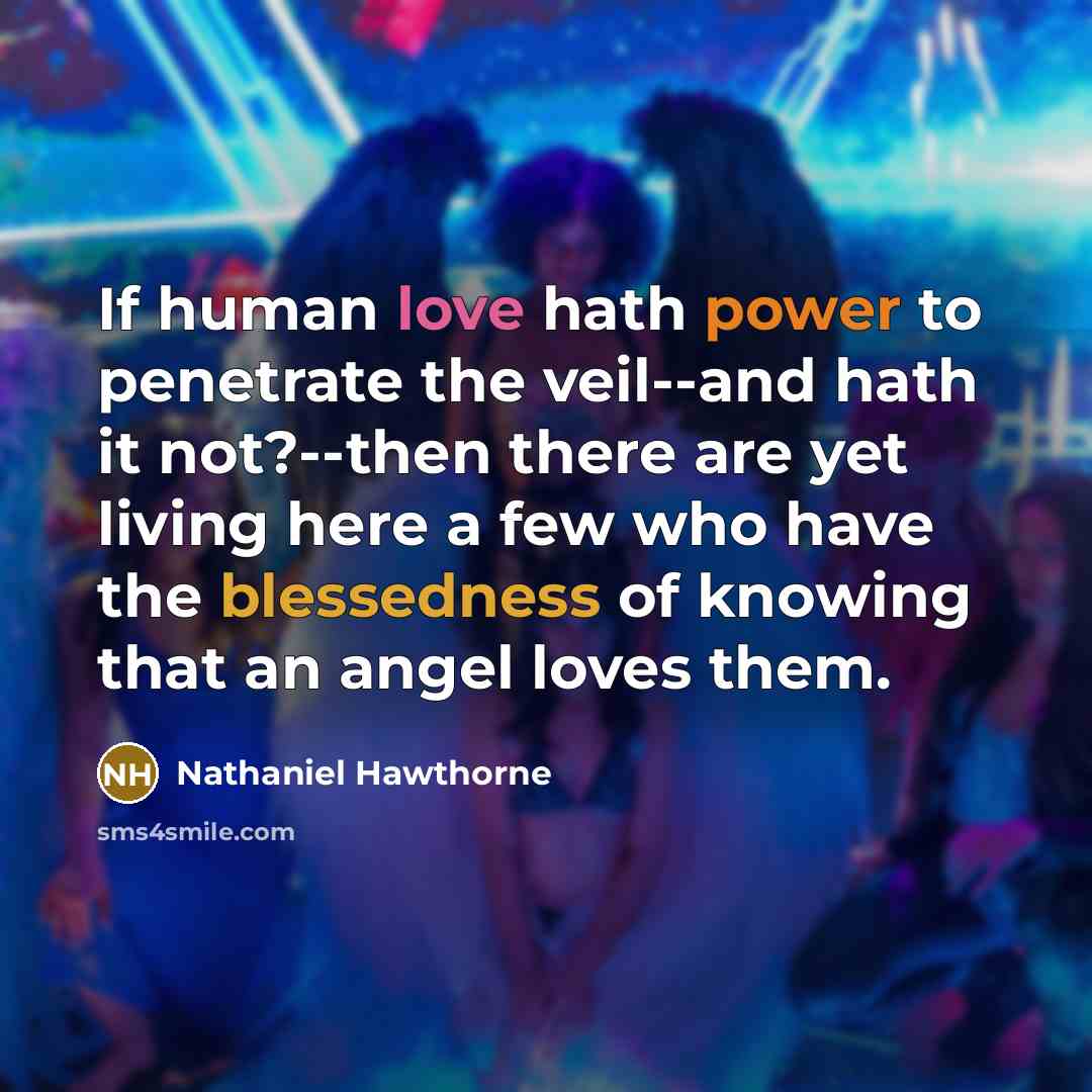 “If human love hath power to penetrate the veil--and hath it not?--then there are yet living here a few who have the blessedness of knowing that an angel loves them.” quote by Nathaniel Hawthorne